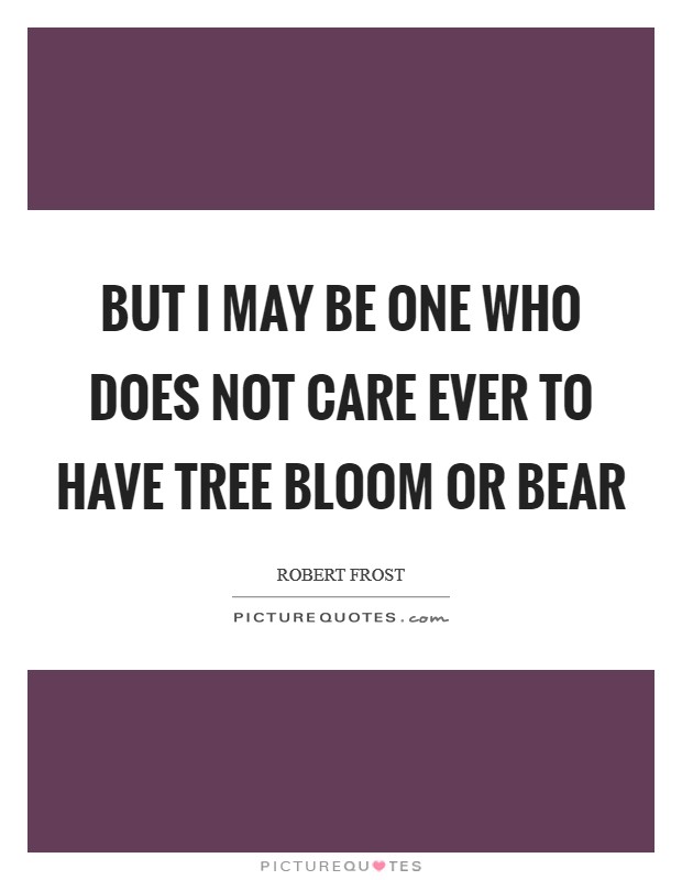 But I may be one who does not care Ever to have tree bloom or bear Picture Quote #1