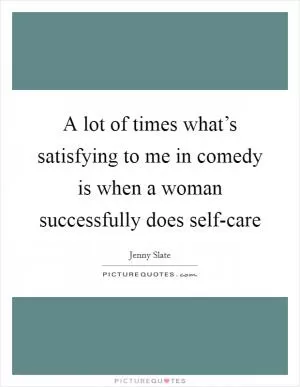 A lot of times what’s satisfying to me in comedy is when a woman successfully does self-care Picture Quote #1