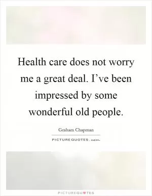 Health care does not worry me a great deal. I’ve been impressed by some wonderful old people Picture Quote #1