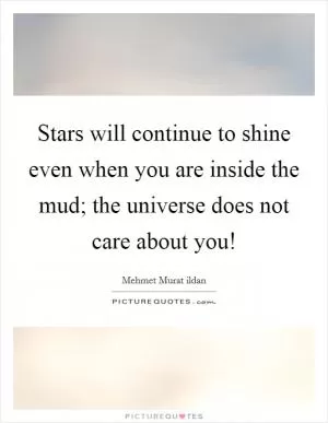 Stars will continue to shine even when you are inside the mud; the universe does not care about you! Picture Quote #1