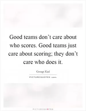 Good teams don’t care about who scores. Good teams just care about scoring; they don’t care who does it Picture Quote #1