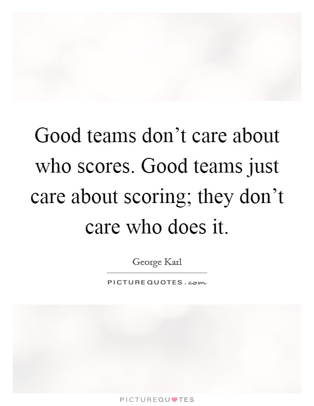 Good teams don't care about who scores. Good teams just care about scoring; they don't care who does it. Picture Quote #1