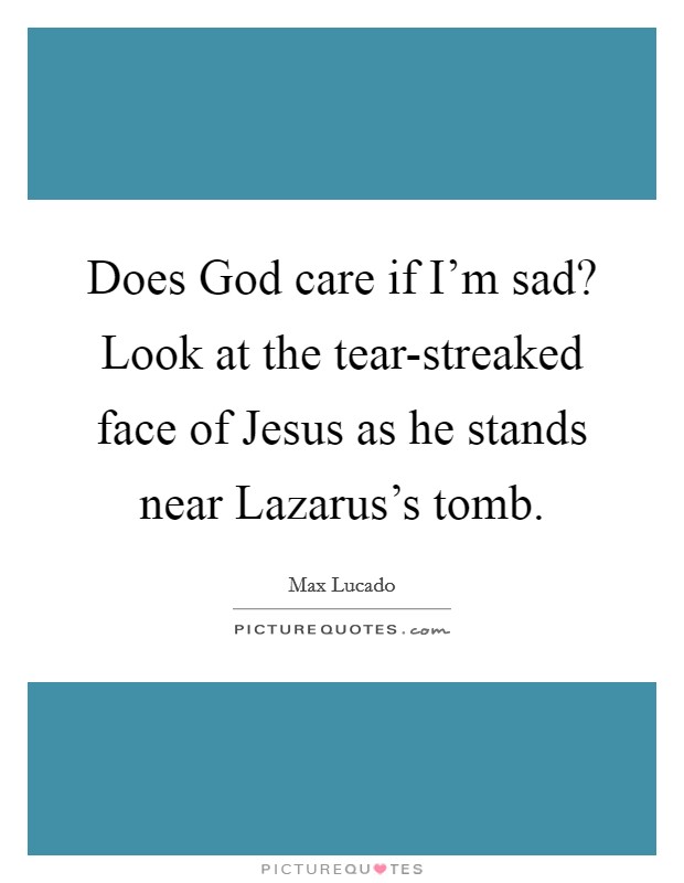 Does God care if I'm sad? Look at the tear-streaked face of Jesus as he stands near Lazarus's tomb. Picture Quote #1