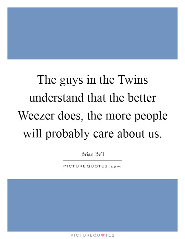 The guys in the Twins understand that the better Weezer does, the more people will probably care about us. Picture Quote #1