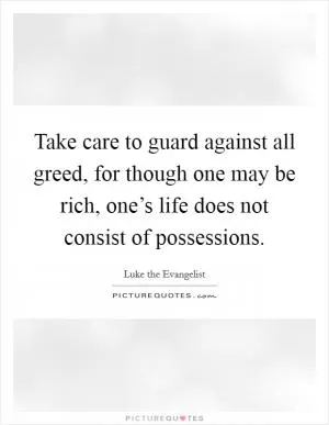 Take care to guard against all greed, for though one may be rich, one’s life does not consist of possessions Picture Quote #1