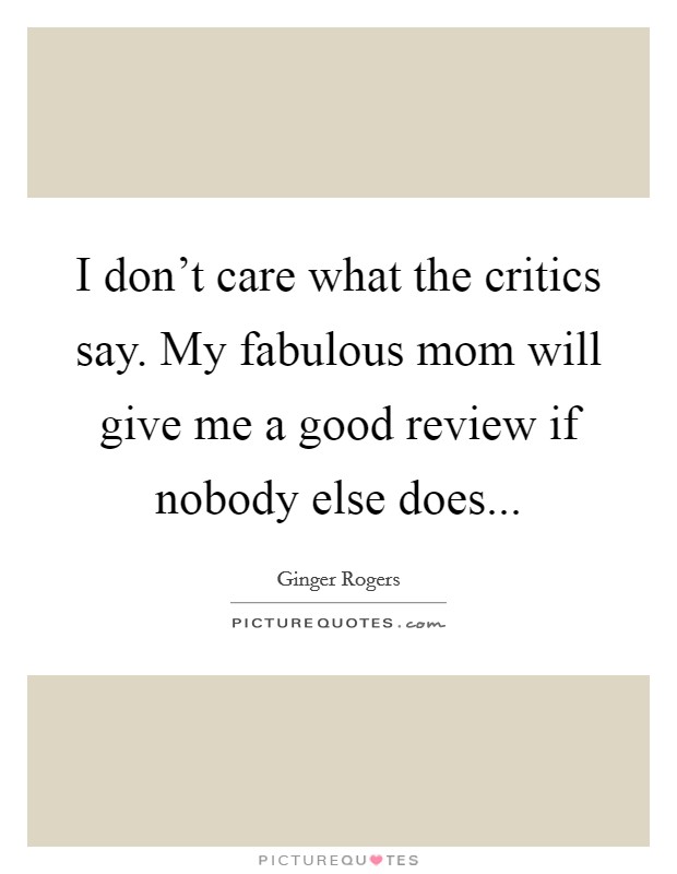 I don't care what the critics say. My fabulous mom will give me a good review if nobody else does... Picture Quote #1