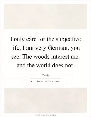 I only care for the subjective life; I am very German, you see: The woods interest me, and the world does not Picture Quote #1