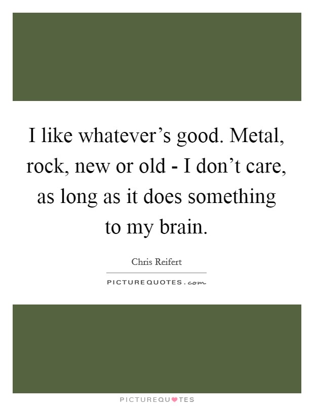I like whatever's good. Metal, rock, new or old - I don't care, as long as it does something to my brain. Picture Quote #1