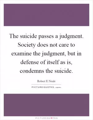 The suicide passes a judgment. Society does not care to examine the judgment, but in defense of itself as is, condemns the suicide Picture Quote #1