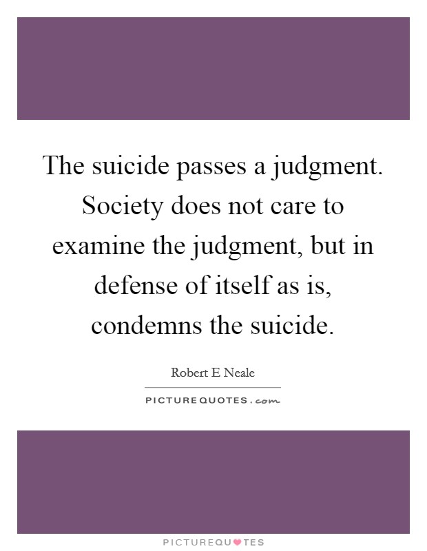 The suicide passes a judgment. Society does not care to examine the judgment, but in defense of itself as is, condemns the suicide. Picture Quote #1