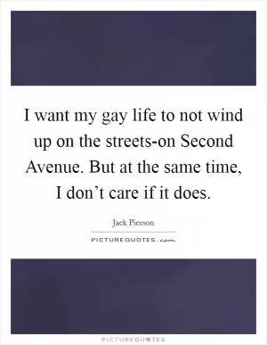 I want my gay life to not wind up on the streets-on Second Avenue. But at the same time, I don’t care if it does Picture Quote #1