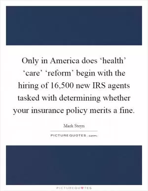 Only in America does ‘health’ ‘care’ ‘reform’ begin with the hiring of 16,500 new IRS agents tasked with determining whether your insurance policy merits a fine Picture Quote #1