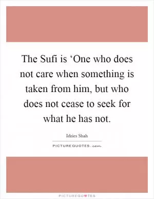 The Sufi is ‘One who does not care when something is taken from him, but who does not cease to seek for what he has not Picture Quote #1