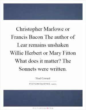 Christopher Marlowe or Francis Bacon The author of Lear remains unshaken Willie Herbert or Mary Fitton What does it matter? The Sonnets were written Picture Quote #1