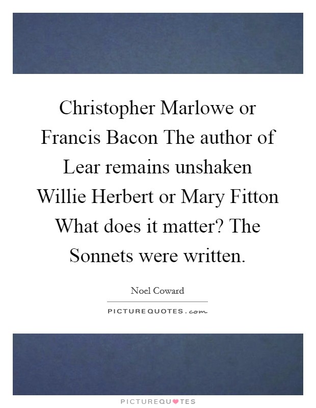 Christopher Marlowe or Francis Bacon The author of Lear remains unshaken Willie Herbert or Mary Fitton What does it matter? The Sonnets were written. Picture Quote #1