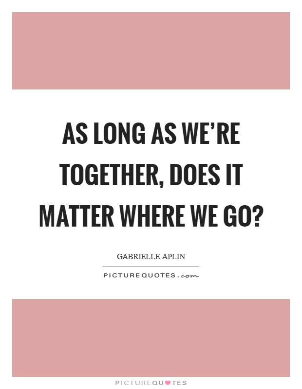 As long as we're together, does it matter where we go? Picture Quote #1