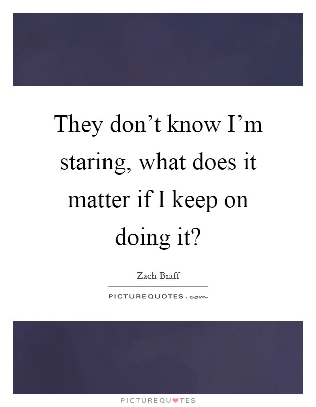 They don't know I'm staring, what does it matter if I keep on doing it? Picture Quote #1
