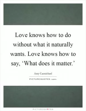 Love knows how to do without what it naturally wants. Love knows how to say, ‘What does it matter.’ Picture Quote #1