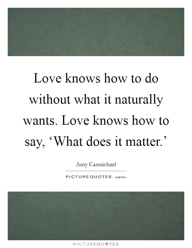 Love knows how to do without what it naturally wants. Love knows how to say, ‘What does it matter.' Picture Quote #1