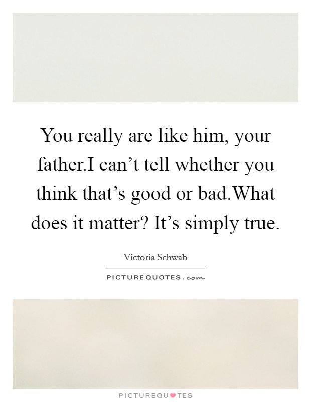 You really are like him, your father.I can't tell whether you think that's good or bad.What does it matter? It's simply true. Picture Quote #1