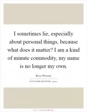 I sometimes lie, especially about personal things, because what does it matter? I am a kind of minute commodity, my name is no longer my own Picture Quote #1