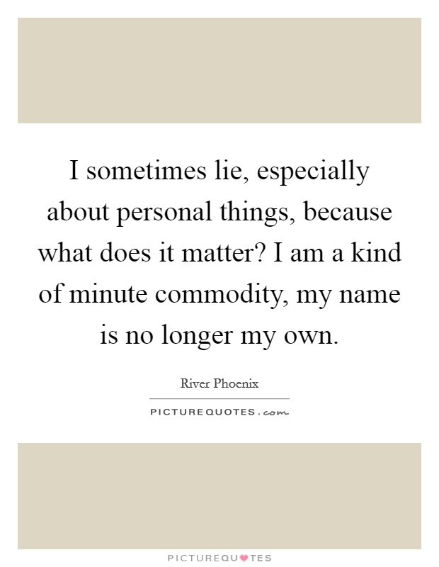 I sometimes lie, especially about personal things, because what does it matter? I am a kind of minute commodity, my name is no longer my own. Picture Quote #1