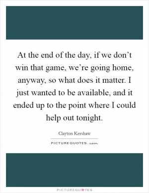 At the end of the day, if we don’t win that game, we’re going home, anyway, so what does it matter. I just wanted to be available, and it ended up to the point where I could help out tonight Picture Quote #1