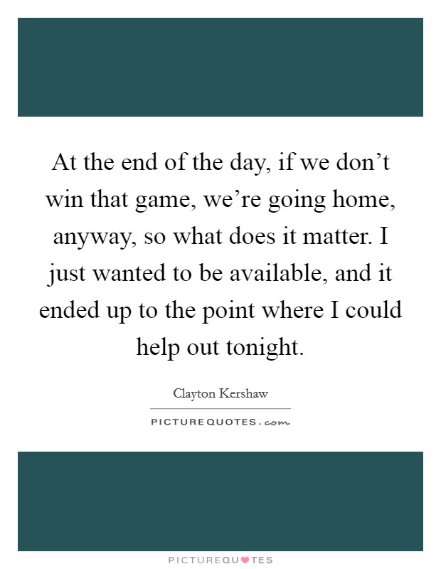 At the end of the day, if we don't win that game, we're going home, anyway, so what does it matter. I just wanted to be available, and it ended up to the point where I could help out tonight. Picture Quote #1