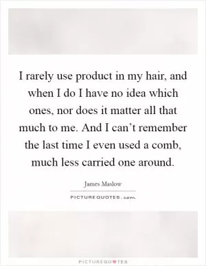 I rarely use product in my hair, and when I do I have no idea which ones, nor does it matter all that much to me. And I can’t remember the last time I even used a comb, much less carried one around Picture Quote #1