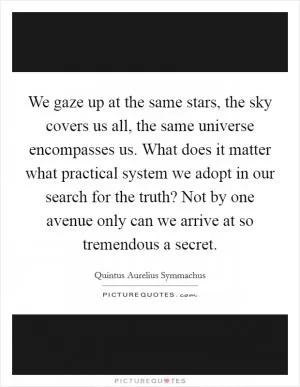 We gaze up at the same stars, the sky covers us all, the same universe encompasses us. What does it matter what practical system we adopt in our search for the truth? Not by one avenue only can we arrive at so tremendous a secret Picture Quote #1