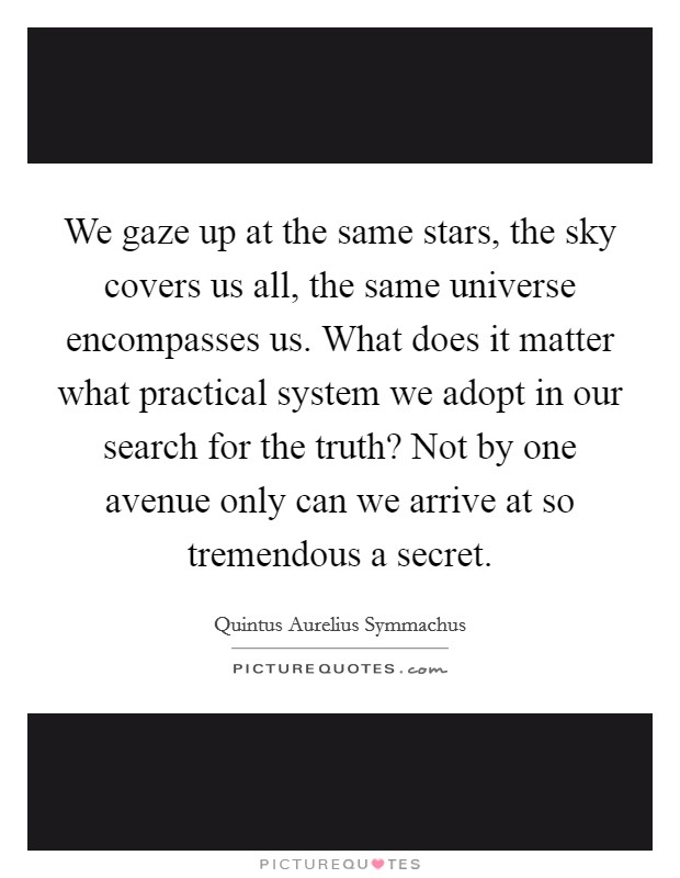 We gaze up at the same stars, the sky covers us all, the same universe encompasses us. What does it matter what practical system we adopt in our search for the truth? Not by one avenue only can we arrive at so tremendous a secret. Picture Quote #1