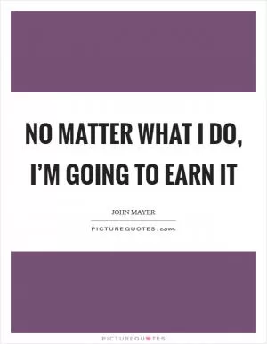 No matter what I do, I’m going to earn it Picture Quote #1