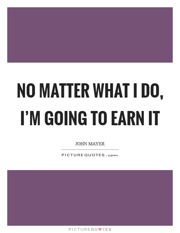 No matter what I do, I'm going to earn it Picture Quote #1