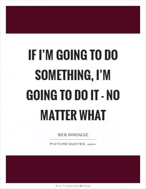 If I’m going to do something, I’m going to do it - no matter what Picture Quote #1