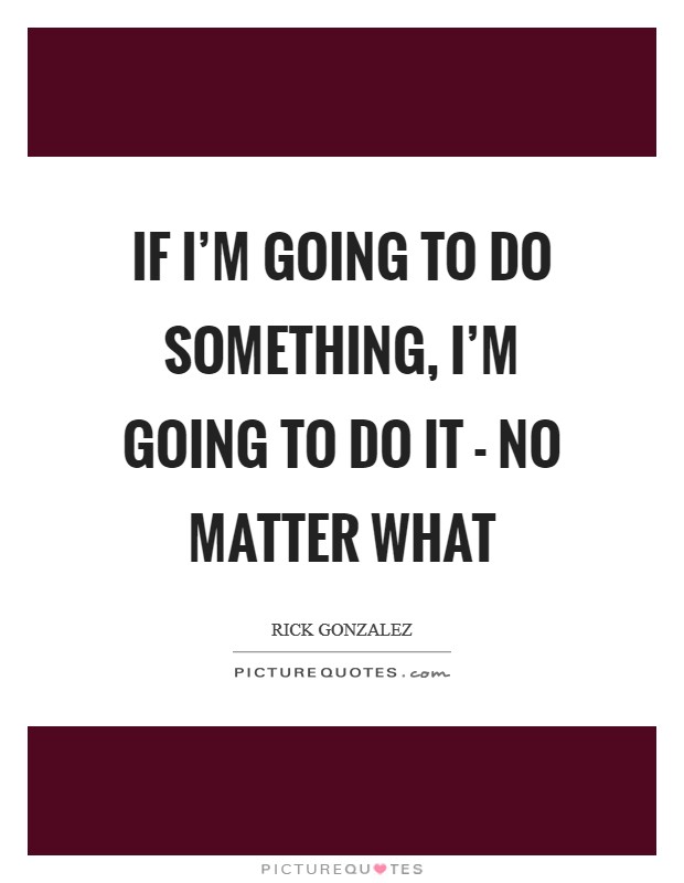 If I'm going to do something, I'm going to do it - no matter what Picture Quote #1