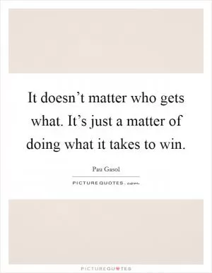 It doesn’t matter who gets what. It’s just a matter of doing what it takes to win Picture Quote #1