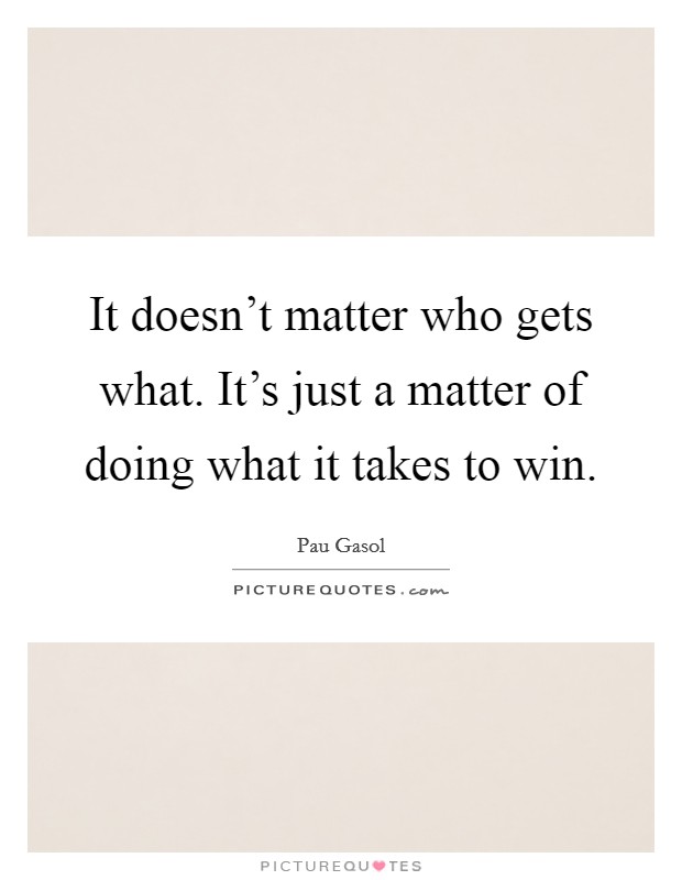 It doesn't matter who gets what. It's just a matter of doing what it takes to win. Picture Quote #1