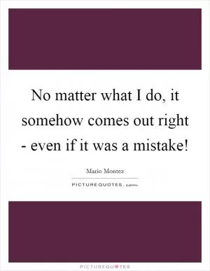 No matter what I do, it somehow comes out right - even if it was a mistake! Picture Quote #1