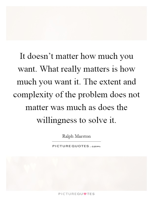 It doesn't matter how much you want. What really matters is how much you want it. The extent and complexity of the problem does not matter was much as does the willingness to solve it. Picture Quote #1