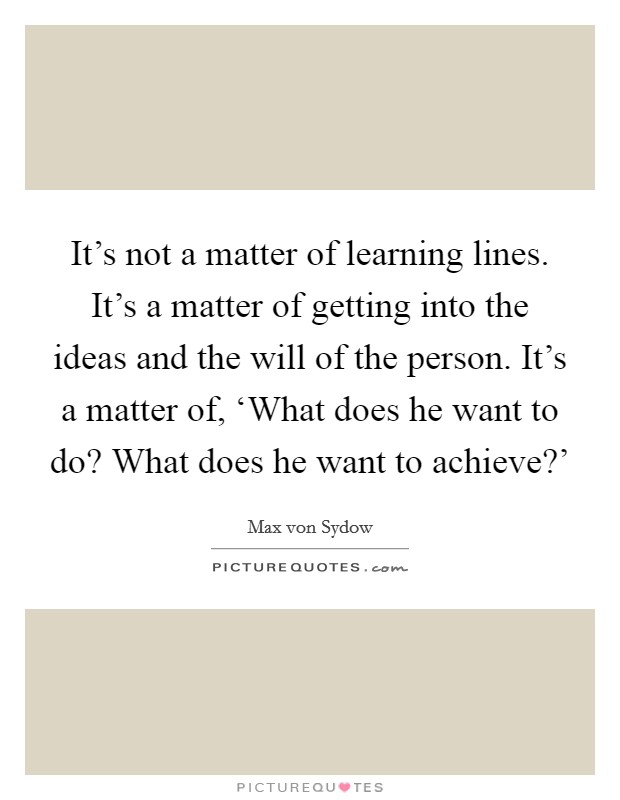 It's not a matter of learning lines. It's a matter of getting into the ideas and the will of the person. It's a matter of, ‘What does he want to do? What does he want to achieve?' Picture Quote #1