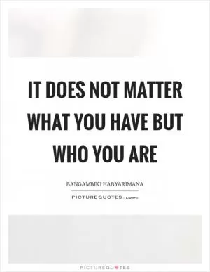 It does not matter what you have but who you are Picture Quote #1