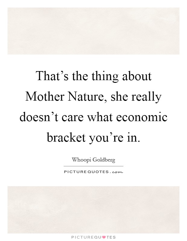 That's the thing about Mother Nature, she really doesn't care what economic bracket you're in. Picture Quote #1
