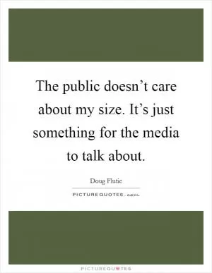 The public doesn’t care about my size. It’s just something for the media to talk about Picture Quote #1