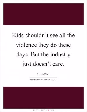 Kids shouldn’t see all the violence they do these days. But the industry just doesn’t care Picture Quote #1