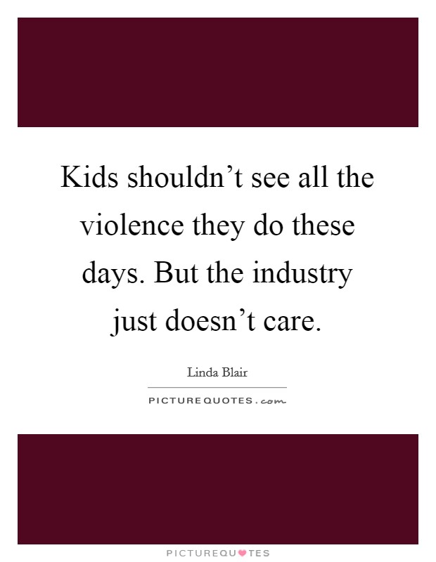 Kids shouldn't see all the violence they do these days. But the industry just doesn't care. Picture Quote #1