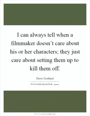 I can always tell when a filmmaker doesn’t care about his or her characters; they just care about setting them up to kill them off Picture Quote #1