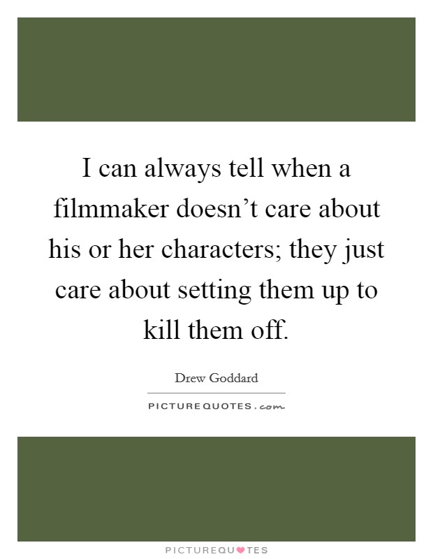 I can always tell when a filmmaker doesn't care about his or her characters; they just care about setting them up to kill them off. Picture Quote #1