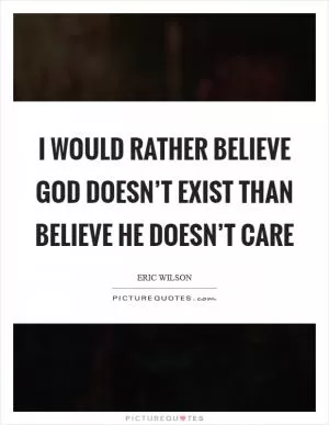 I would rather believe God doesn’t exist than believe he doesn’t care Picture Quote #1