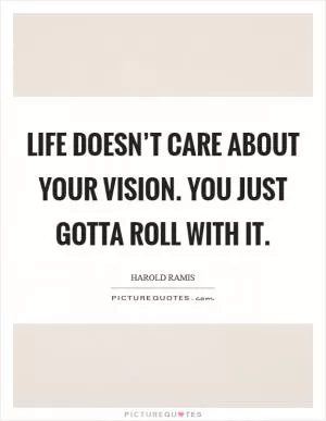 Life doesn’t care about your vision. You just gotta roll with it Picture Quote #1