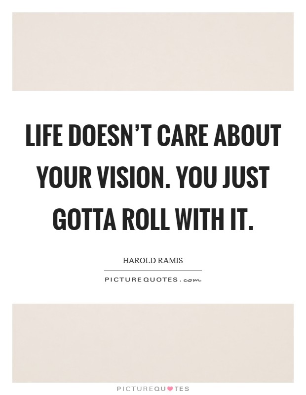 Life doesn't care about your vision. You just gotta roll with it. Picture Quote #1